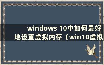 windows 10中如何最好地设置虚拟内存（win10虚拟内存设置方法）